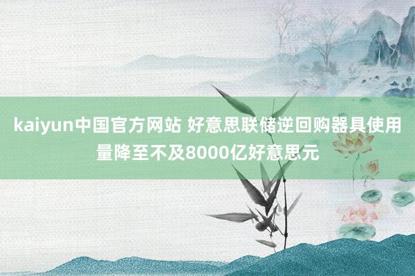 kaiyun中国官方网站 好意思联储逆回购器具使用量降至不及8000亿好意思元