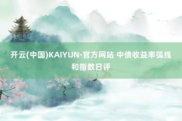 开云(中国)KAIYUN·官方网站 中债收益率弧线和指数日评