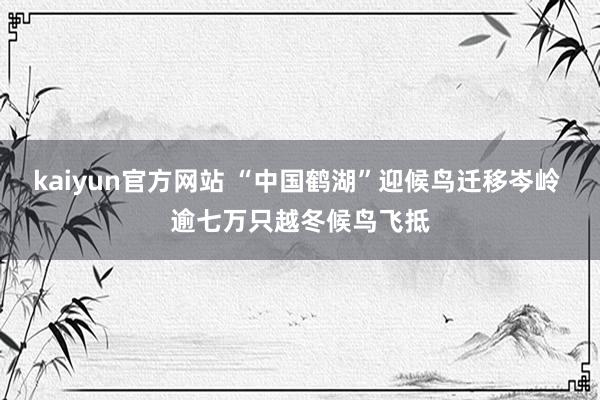 kaiyun官方网站 “中国鹤湖”迎候鸟迁移岑岭 逾七万只越冬候鸟飞抵