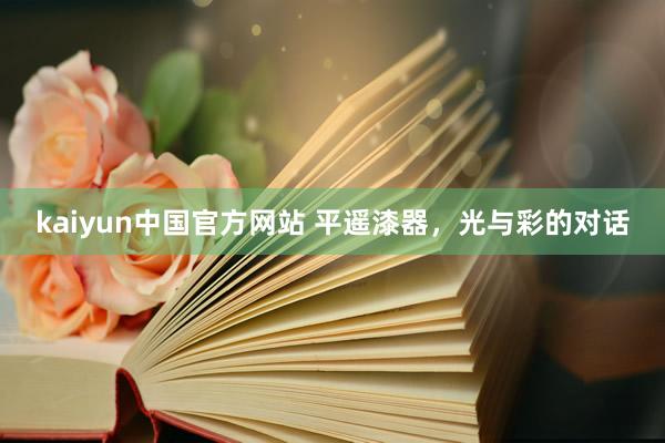 kaiyun中国官方网站 平遥漆器，光与彩的对话