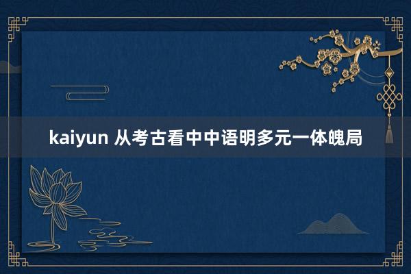kaiyun 从考古看中中语明多元一体魄局