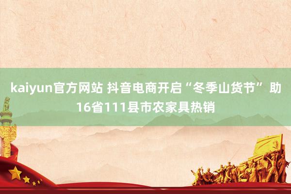 kaiyun官方网站 抖音电商开启“冬季山货节” 助16省111县市农家具热销