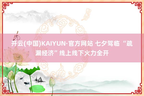开云(中国)KAIYUN·官方网站 七夕驾临 “疏漏经济”线上线下火力全开