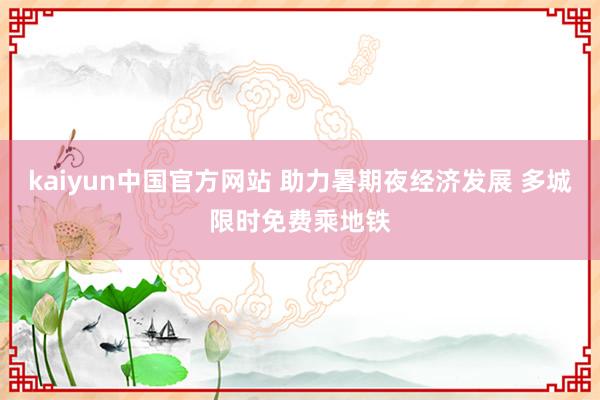 kaiyun中国官方网站 助力暑期夜经济发展 多城限时免费乘地铁