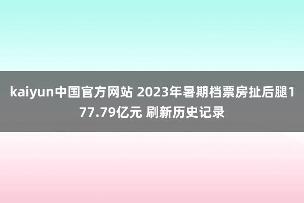 kaiyun中国官方网站 2023年暑期档票房扯后腿177.79亿元 刷新历史记录