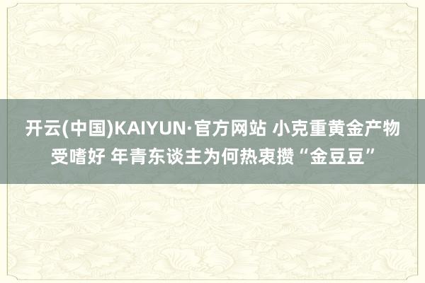 开云(中国)KAIYUN·官方网站 小克重黄金产物受嗜好 年青东谈主为何热衷攒“金豆豆”
