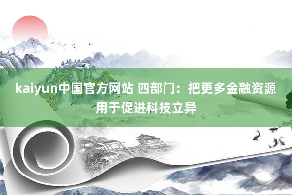kaiyun中国官方网站 四部门：把更多金融资源用于促进科技立异