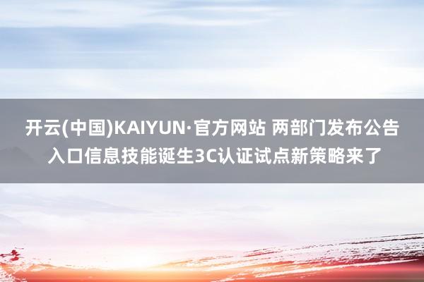 开云(中国)KAIYUN·官方网站 两部门发布公告 入口信息技能诞生3C认证试点新策略来了