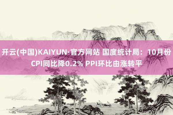 开云(中国)KAIYUN·官方网站 国度统计局：10月份CPI同比降0.2% PPI环比由涨转平
