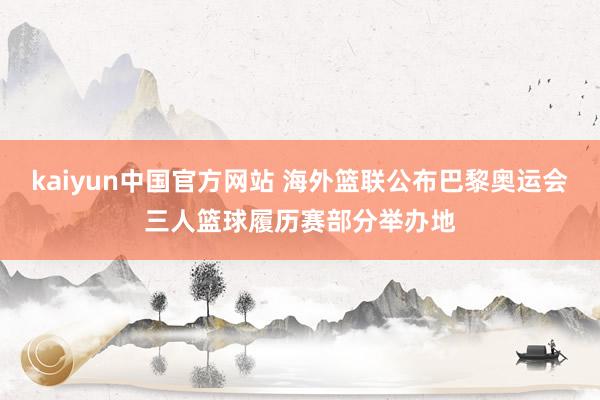 kaiyun中国官方网站 海外篮联公布巴黎奥运会三人篮球履历赛部分举办地