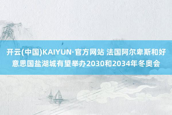 开云(中国)KAIYUN·官方网站 法国阿尔卑斯和好意思国盐湖城有望举办2030和2034年冬奥会