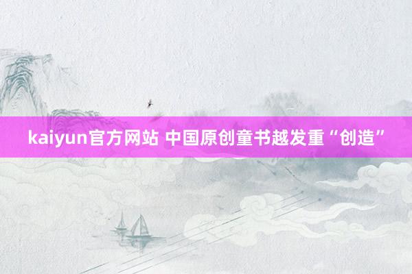 kaiyun官方网站 中国原创童书越发重“创造”