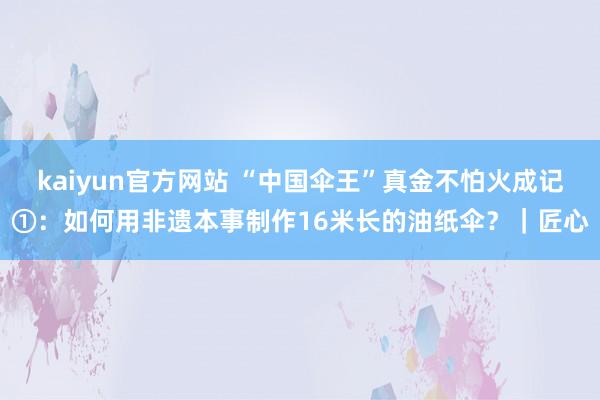 kaiyun官方网站 “中国伞王”真金不怕火成记①：如何用非遗本事制作16米长的油纸伞？｜匠心