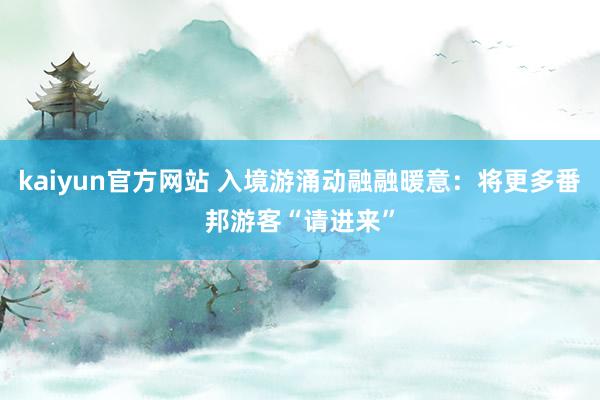 kaiyun官方网站 入境游涌动融融暖意：将更多番邦游客“请进来”