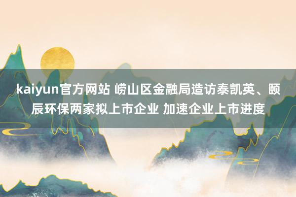 kaiyun官方网站 崂山区金融局造访泰凯英、颐辰环保两家拟上市企业 加速企业上市进度