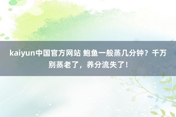 kaiyun中国官方网站 鲍鱼一般蒸几分钟？千万别蒸老了，养分流失了！