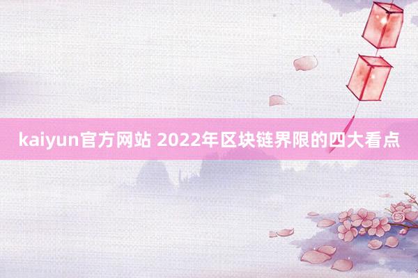 kaiyun官方网站 2022年区块链界限的四大看点