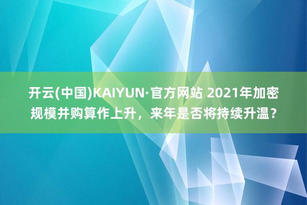 开云(中国)KAIYUN·官方网站 2021年加密规模并购算作上升，来年是否将持续升温？