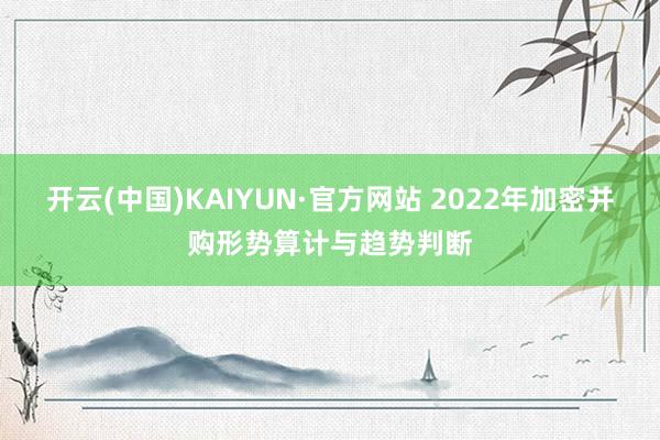 开云(中国)KAIYUN·官方网站 2022年加密并购形势算计与趋势判断