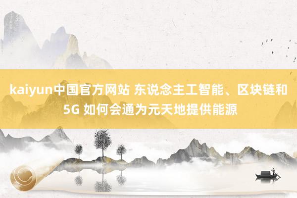 kaiyun中国官方网站 东说念主工智能、区块链和 5G 如何会通为元天地提供能源