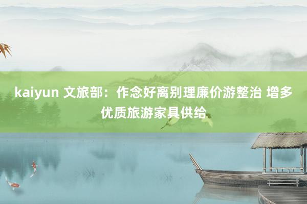 kaiyun 文旅部：作念好离别理廉价游整治 增多优质旅游家具供给