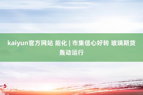 kaiyun官方网站 能化 | 市集信心好转 玻璃期货轰动运行