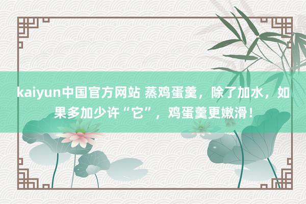 kaiyun中国官方网站 蒸鸡蛋羹，除了加水，如果多加少许“它”，鸡蛋羹更嫩滑！