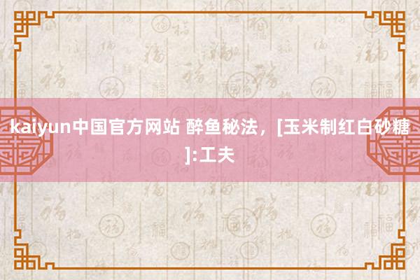 kaiyun中国官方网站 醉鱼秘法，[玉米制红白砂糖]:工夫