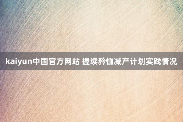 kaiyun中国官方网站 握续矜恤减产计划实践情况