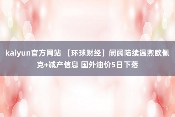 kaiyun官方网站 【环球财经】阛阓陆续温煦欧佩克+减产信息 国外油价5日下落