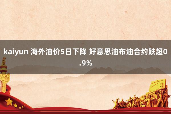 kaiyun 海外油价5日下降 好意思油布油合约跌超0.9%