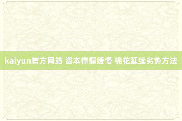 kaiyun官方网站 资本撑握缓慢 棉花延续劣势方法