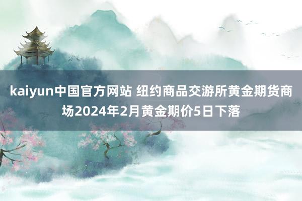 kaiyun中国官方网站 纽约商品交游所黄金期货商场2024年2月黄金期价5日下落