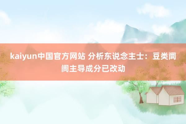 kaiyun中国官方网站 分析东说念主士：豆类阛阓主导成分已改动