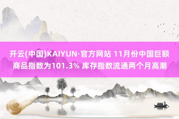 开云(中国)KAIYUN·官方网站 11月份中国巨额商品指数为101.3% 库存指数流通两个月高潮
