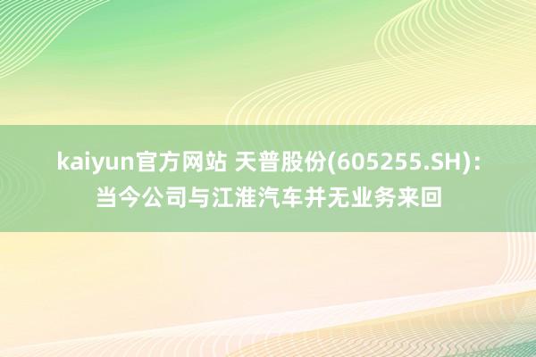 kaiyun官方网站 天普股份(605255.SH)：当今公司与江淮汽车并无业务来回