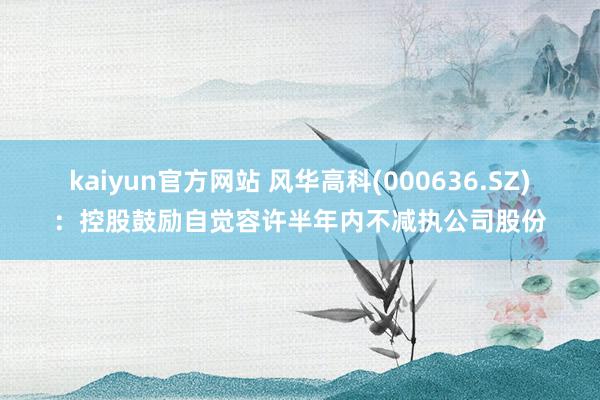kaiyun官方网站 风华高科(000636.SZ)：控股鼓励自觉容许半年内不减执公司股份