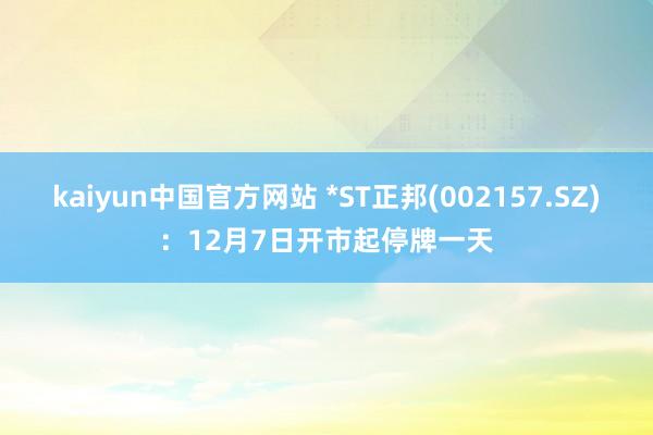 kaiyun中国官方网站 *ST正邦(002157.SZ)：12月7日开市起停牌一天