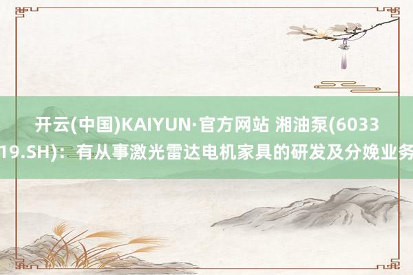 开云(中国)KAIYUN·官方网站 湘油泵(603319.SH)：有从事激光雷达电机家具的研发及分娩业务