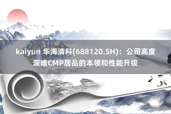 kaiyun 华海清科(688120.SH)：公司高度深嗜CMP居品的本领和性能升级