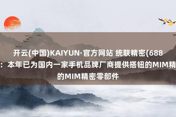 开云(中国)KAIYUN·官方网站 统联精密(688210.SH)：本年已为国内一家手机品牌厂商提供搭钮的MIM精密零部件