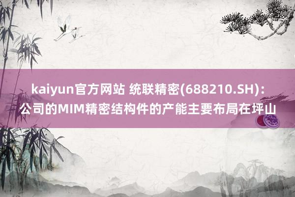 kaiyun官方网站 统联精密(688210.SH)：公司的MIM精密结构件的产能主要布局在坪山