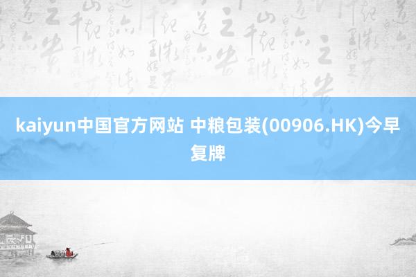 kaiyun中国官方网站 中粮包装(00906.HK)今早复牌