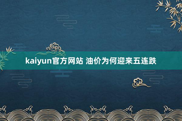 kaiyun官方网站 油价为何迎来五连跌