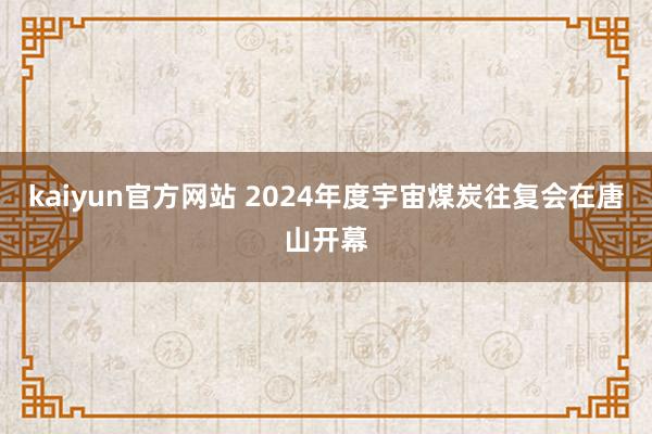 kaiyun官方网站 2024年度宇宙煤炭往复会在唐山开幕