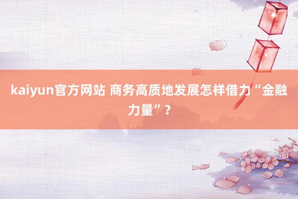 kaiyun官方网站 商务高质地发展怎样借力“金融力量”？