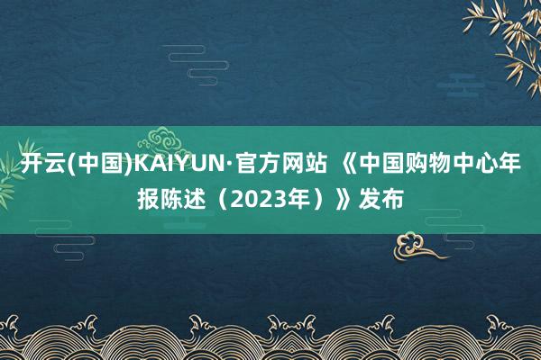 开云(中国)KAIYUN·官方网站 《中国购物中心年报陈述（2023年）》发布