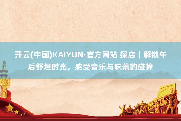 开云(中国)KAIYUN·官方网站 探店｜解锁午后舒坦时光，感受音乐与味蕾的碰撞