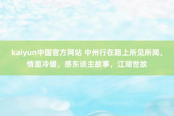 kaiyun中国官方网站 中州行在路上所见所闻，情面冷暖，感东谈主故事，江湖世故