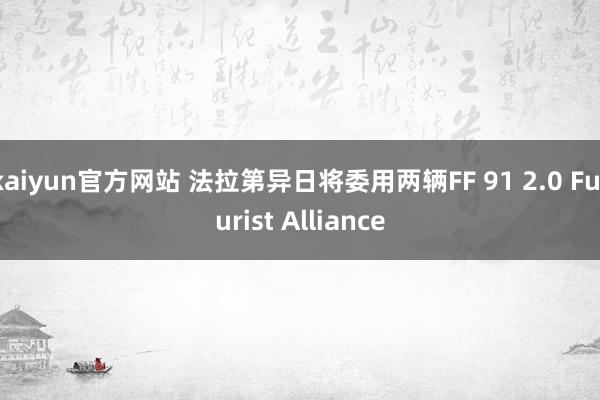kaiyun官方网站 法拉第异日将委用两辆FF 91 2.0 Futurist Alliance